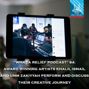 “What A Relief Podcast” 84: Award Winning Artists Khalil Ismail and Umm Zakiyyah Perform and Discuss Their Creative Journey